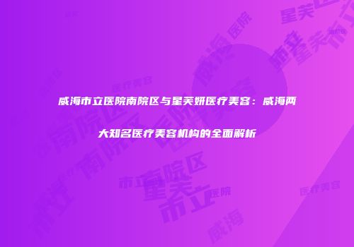 威海市立医院南院区与星芙妍医疗美容：威海两大知名医疗美容机构的全面解析