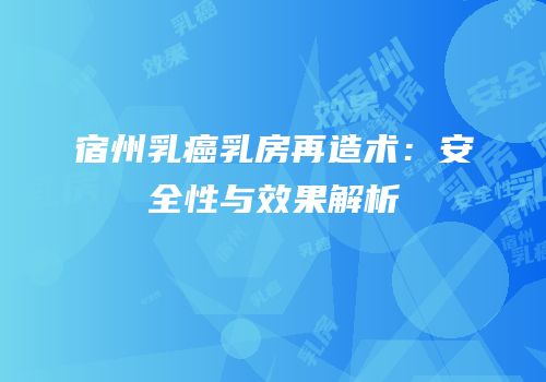 宿州乳癌乳房再造术：安全性与效果解析