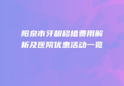 阳泉市牙龈移植费用解析及医院优惠活动一览