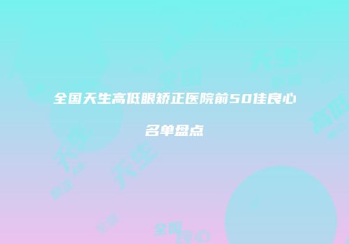 全国天生高低眼矫正医院前50佳良心名单盘点