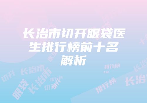 长治市切开眼袋医生排行榜前十名解析