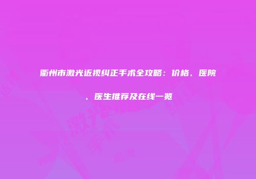 衢州市激光近视纠正手术全攻略：价格、医院、医生推荐及在线一览