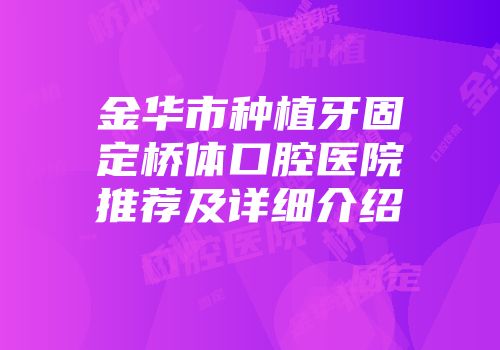 金华市种植牙固定桥体口腔医院推荐及详细介绍