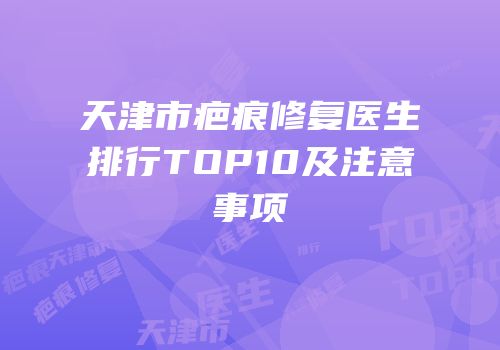 天津市疤痕修复医生排行TOP10及注意事项