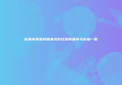 松原市鼻歪修复高性价比医院推荐与价格一览