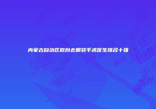 内蒙古自治区微创去眼袋手术医生排名十强