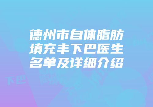 德州市自体脂肪填充丰下巴医生名单及详细介绍
