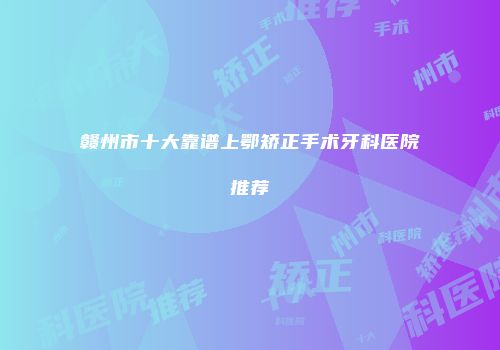 赣州市十大靠谱上鄂矫正手术牙科医院推荐