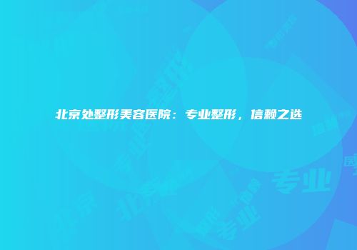 北京处整形美容医院：专业整形，信赖之选