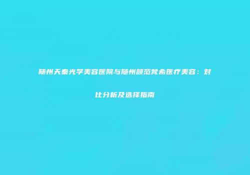 随州天秦光学美容医院与随州颜范梵希医疗美容：对比分析及选择指南