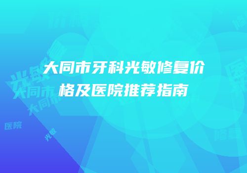 大同市牙科光敏修复价格及医院推荐指南