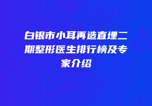 白银市小耳再造直埋二期整形医生排行榜及专家介绍