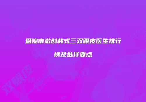 盘锦市微创韩式三双眼皮医生排行榜及选择要点