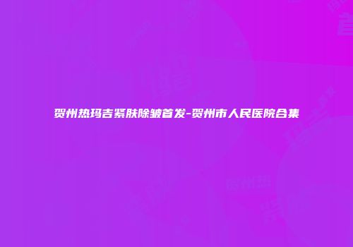 贺州热玛吉紧肤除皱首发-贺州市人民医院合集