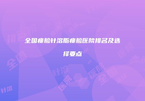 全国瘦脸针溶脂瘦脸医院排名及选择要点