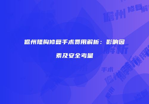 儋州隆胸修复手术费用解析：影响因素及安全考量