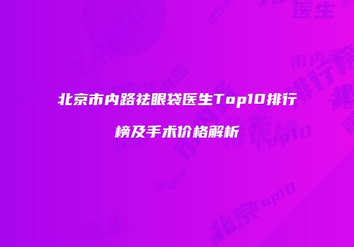北京市内路祛眼袋医生Top10排行榜及手术价格解析