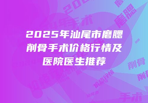 2025年汕尾市磨腮削骨手术价格行情及医院医生推荐