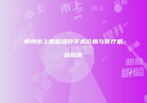柳州市上眼睑提升手术价格与医疗机构指南
