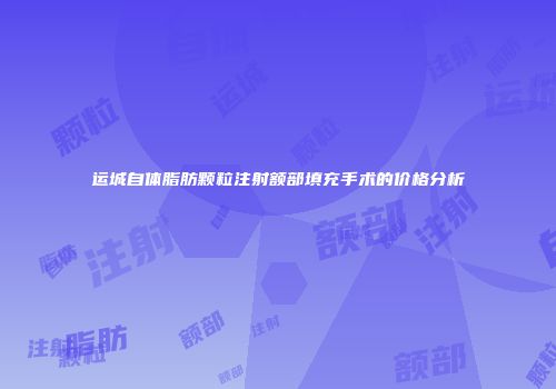 运城自体脂肪颗粒注射额部填充手术的价格分析
