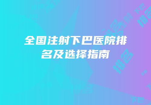 全国注射下巴医院排名及选择指南