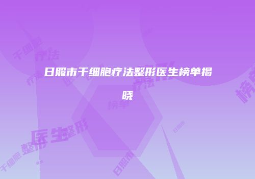 日照市干细胞疗法整形医生榜单揭晓