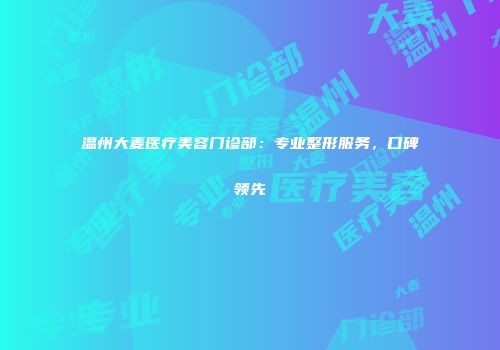温州大麦医疗美容门诊部：专业整形服务，口碑领先