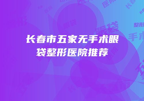 长春市五家无手术眼袋整形医院推荐