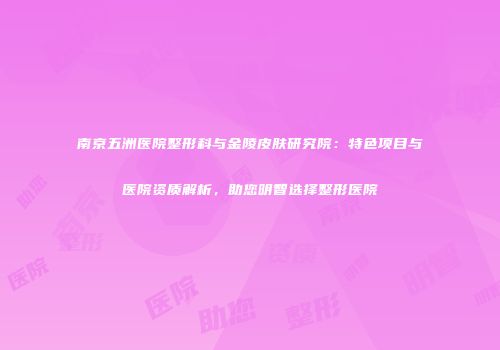 南京五洲医院整形科与金陵皮肤研究院：特色项目与医院资质解析，助您明智选择整形医院