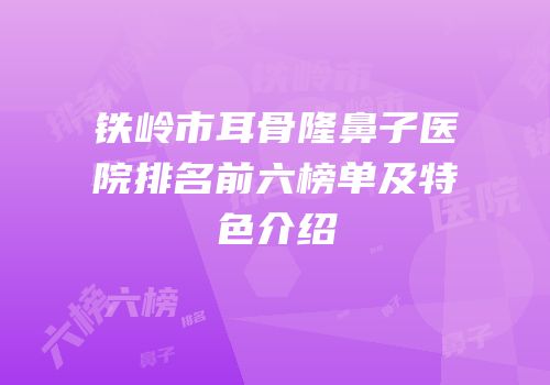铁岭市耳骨隆鼻子医院排名前六榜单及特色介绍