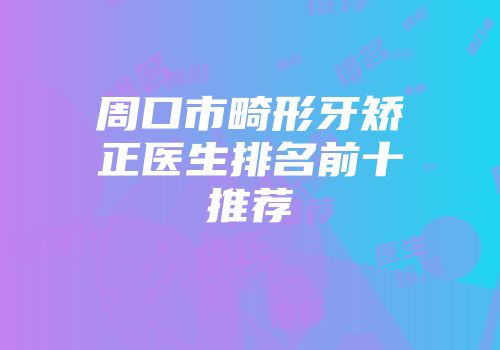 周口市畸形牙矫正医生排名前十推荐