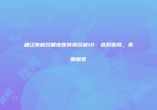 通辽市割双眼皮医院排名前10：选对医院，美丽蜕变