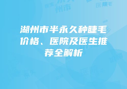 湖州市半永久种睫毛价格、医院及医生推荐全解析