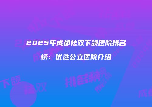 2025年成都祛双下颌医院排名榜：优选公立医院介绍