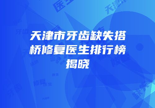 天津市牙齿缺失搭桥修复医生排行榜揭晓