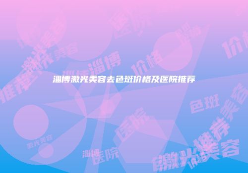 淄博激光美容去色斑价格及医院推荐