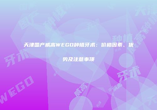 天津国产威高WEGO种植牙术：价格因素、优势及注意事项