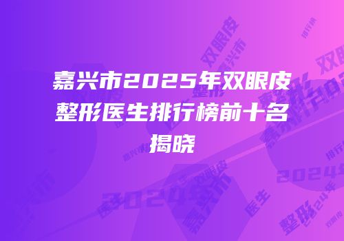 嘉兴市2025年双眼皮整形医生排行榜前十名揭晓