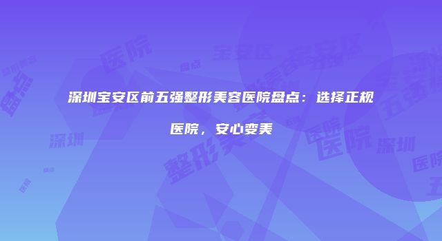 深圳宝安区前五强整形美容医院盘点：选择正规医院，安心变美