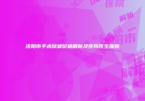 沈阳市手术除皱价格解析及医院医生推荐