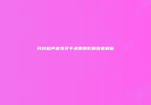 开封超声波洗牙手术费用影响因素解析