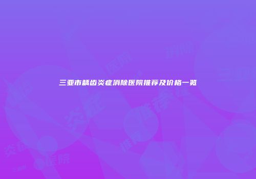 三亚市龋齿炎症消除医院推荐及价格一览