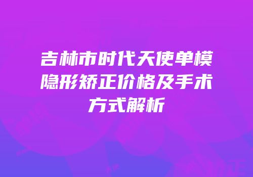 吉林市时代天使单模隐形矫正价格及手术方式解析