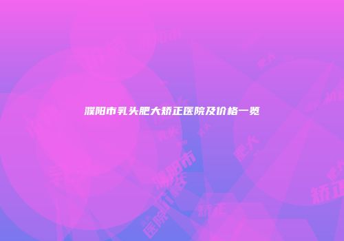 濮阳市乳头肥大矫正医院及价格一览