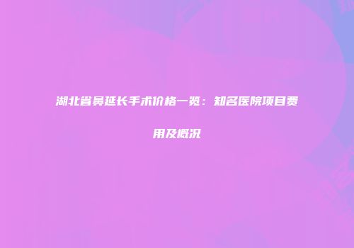 湖北省鼻延长手术价格一览：知名医院项目费用及概况