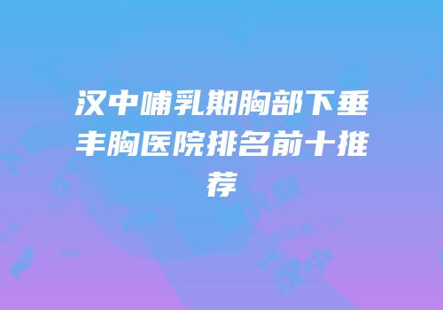 汉中哺乳期胸部下垂丰胸医院排名前十推荐