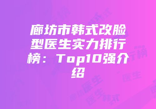 廊坊市韩式改脸型医生实力排行榜：Top10强介绍