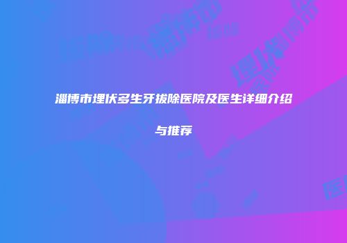 淄博市埋伏多生牙拔除医院及医生详细介绍与推荐