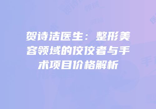 贺诗洁医生：整形美容领域的佼佼者与手术项目价格解析