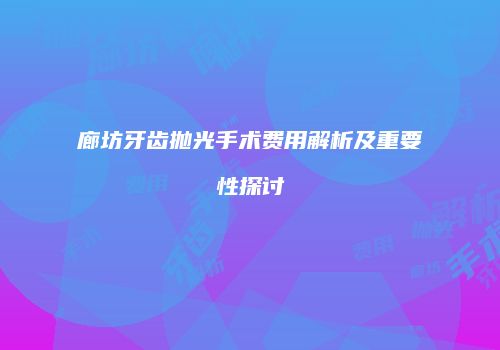 廊坊牙齿抛光手术费用解析及重要性探讨